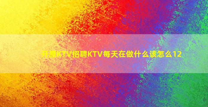 开原KTV招聘KTV每天在做什么该怎么12