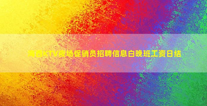 海西KTV夜场促销员招聘信息白晚班工资日结